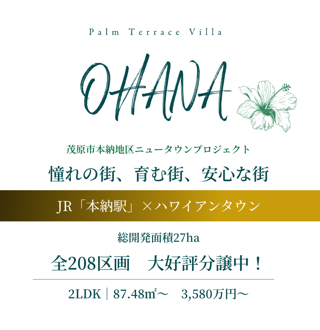 OHANA 茂原市本納地区ニュータウンプロジェクト 憧れの街、育む街、安心な街 JR「本納駅」×ハワイアンタウン 総開発面積27ha 全208区画　大好評分譲中！ 2LDK｜87.48㎡～　3,580万円～